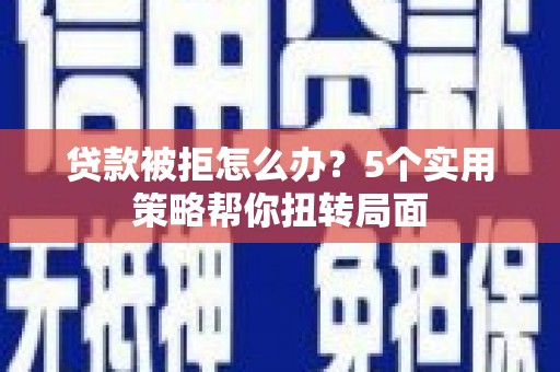 石嘴山贷款被拒怎么办？5个实用策略帮你扭转局面