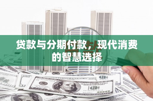 石嘴山贷款与分期付款，现代消费的智慧选择