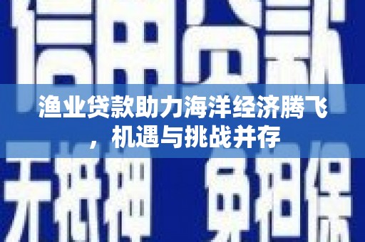 石嘴山渔业贷款助力海洋经济腾飞，机遇与挑战并存
