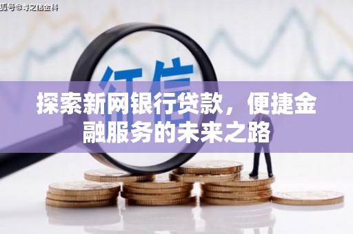 石嘴山探索新网银行贷款，便捷金融服务的未来之路