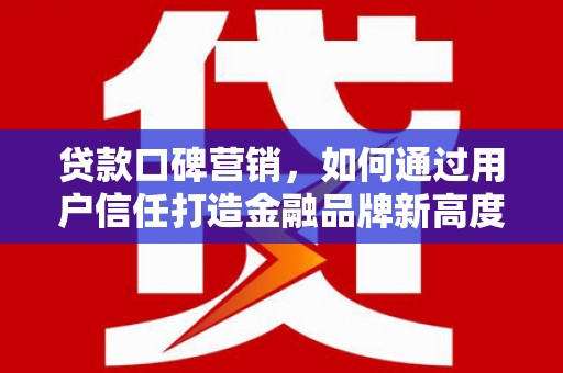 石嘴山贷款口碑营销，如何通过用户信任打造金融品牌新高度