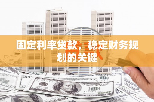 石嘴山固定利率贷款，稳定财务规划的关键