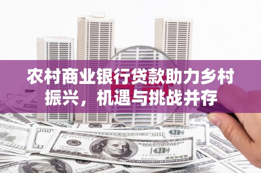 石嘴山农村商业银行贷款助力乡村振兴，机遇与挑战并存