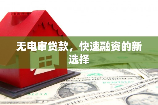 石嘴山无电审贷款，快速融资的新选择