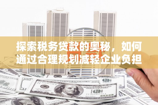 石嘴山探索税务贷款的奥秘，如何通过合理规划减轻企业负担