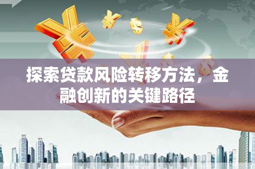 石嘴山探索贷款风险转移方法，金融创新的关键路径