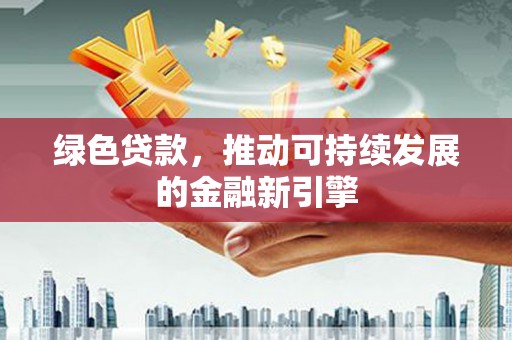 石嘴山绿色贷款，推动可持续发展的金融新引擎