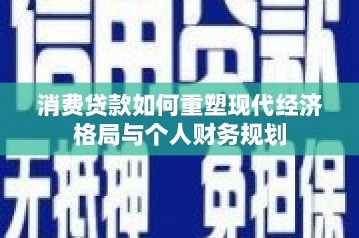 石嘴山消费贷款如何重塑现代经济格局与个人财务规划