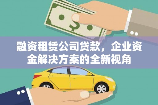石嘴山融资租赁公司贷款，企业资金解决方案的全新视角