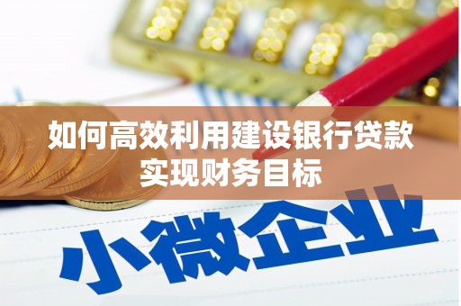 石嘴山如何高效利用建设银行贷款实现财务目标