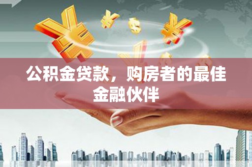 石嘴山公积金贷款，购房者的最佳金融伙伴