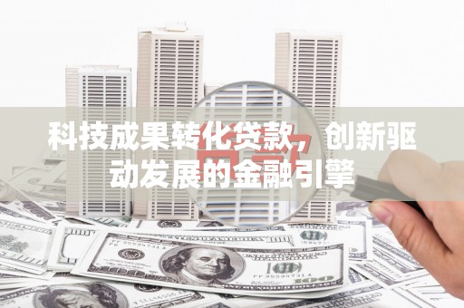 石嘴山科技成果转化贷款，创新驱动发展的金融引擎