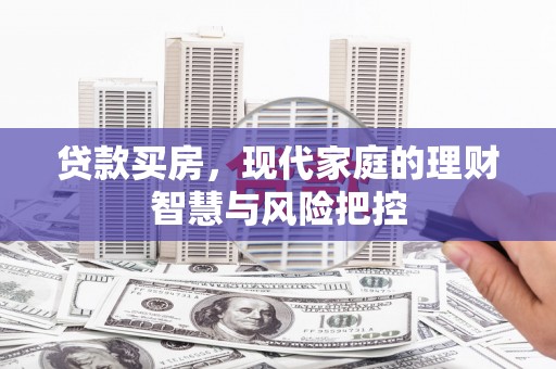 石嘴山贷款买房，现代家庭的理财智慧与风险把控
