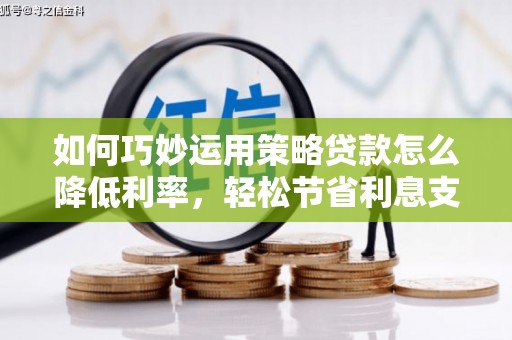 石嘴山如何巧妙运用策略贷款怎么降低利率，轻松节省利息支出