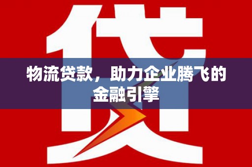 石嘴山物流贷款，助力企业腾飞的金融引擎