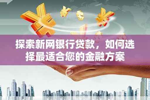 石嘴山探索新网银行贷款，如何选择最适合您的金融方案