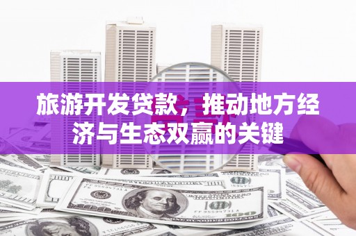 石嘴山旅游开发贷款，推动地方经济与生态双赢的关键