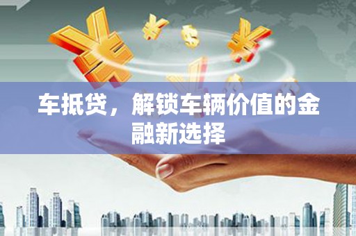 石嘴山车抵贷，解锁车辆价值的金融新选择
