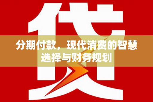 石嘴山分期付款，现代消费的智慧选择与财务规划