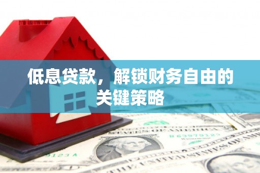 石嘴山低息贷款，解锁财务自由的关键策略