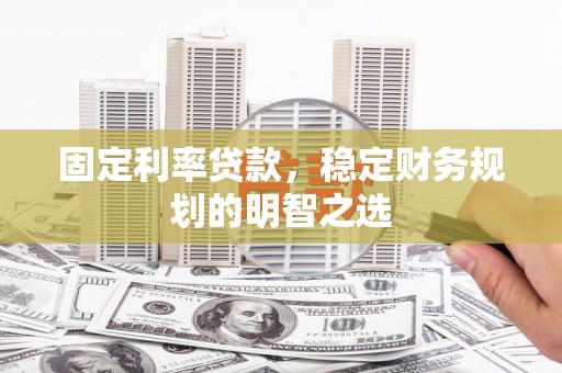 石嘴山固定利率贷款，稳定财务规划的明智之选