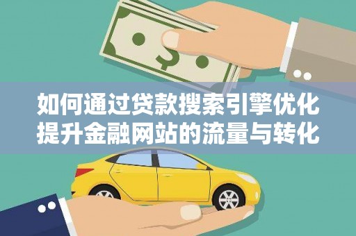 石嘴山如何通过贷款搜索引擎优化提升金融网站的流量与转化率