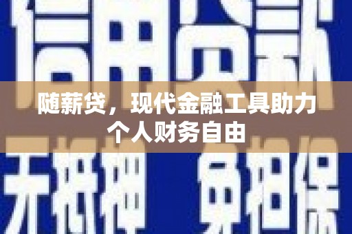 石嘴山随薪贷，现代金融工具助力个人财务自由