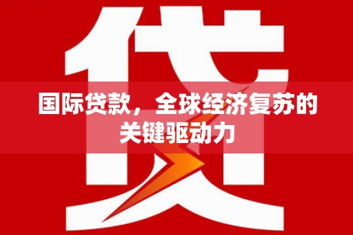 石嘴山国际贷款，全球经济复苏的关键驱动力