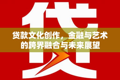 石嘴山贷款文化创作，金融与艺术的跨界融合与未来展望