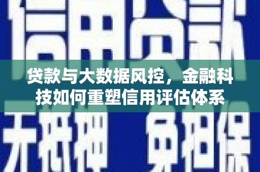 石嘴山贷款与大数据风控，金融科技如何重塑信用评估体系