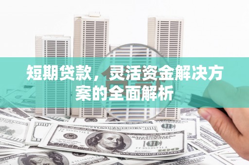 石嘴山短期贷款，灵活资金解决方案的全面解析