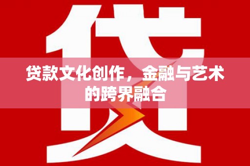 石嘴山贷款文化创作，金融与艺术的跨界融合