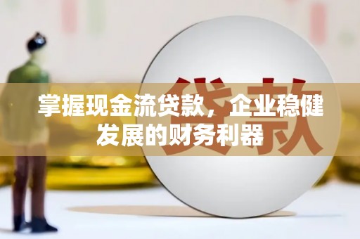 石嘴山掌握现金流贷款，企业稳健发展的财务利器