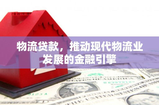 石嘴山物流贷款，推动现代物流业发展的金融引擎