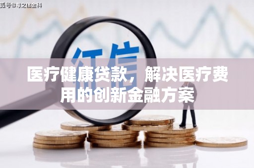 石嘴山医疗健康贷款，解决医疗费用的创新金融方案
