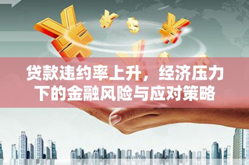 石嘴山贷款违约率上升，经济压力下的金融风险与应对策略