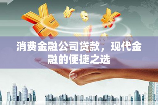 石嘴山消费金融公司贷款，现代金融的便捷之选
