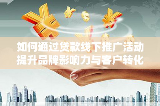 石嘴山如何通过贷款线下推广活动提升品牌影响力与客户转化率