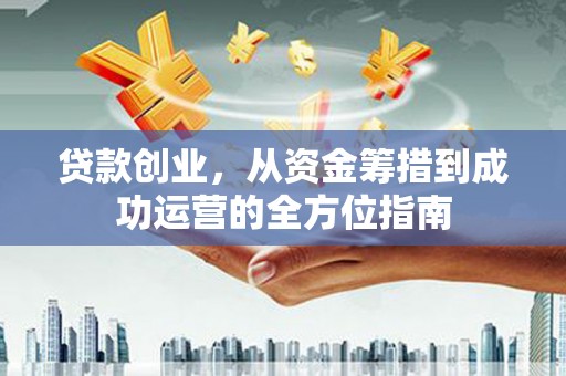 石嘴山贷款创业，从资金筹措到成功运营的全方位指南