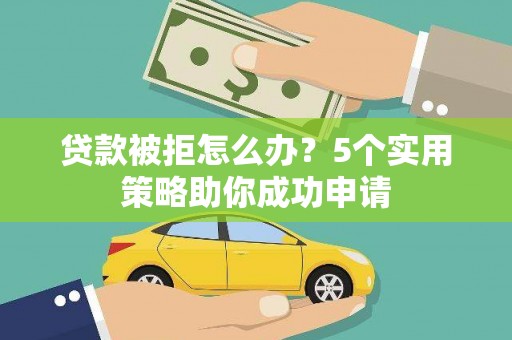石嘴山贷款被拒怎么办？5个实用策略助你成功申请