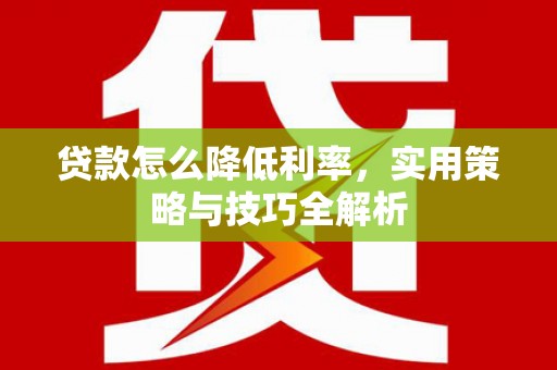 石嘴山贷款怎么降低利率，实用策略与技巧全解析