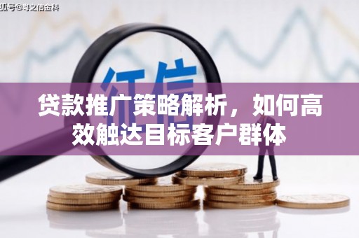 石嘴山贷款推广策略解析，如何高效触达目标客户群体
