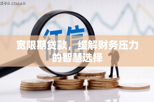 石嘴山宽限期贷款，缓解财务压力的智慧选择