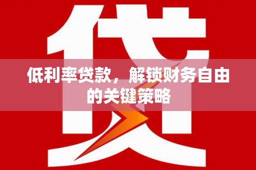 石嘴山低利率贷款，解锁财务自由的关键策略
