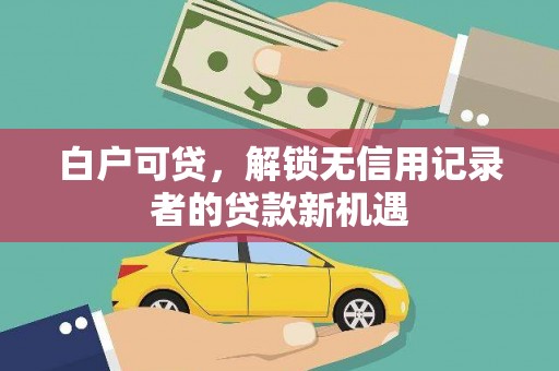 石嘴山白户可贷，解锁无信用记录者的贷款新机遇