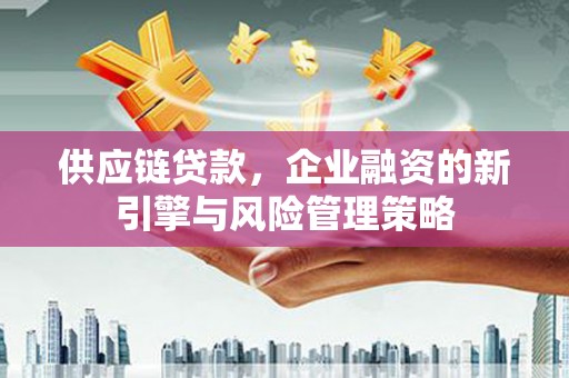 石嘴山供应链贷款，企业融资的新引擎与风险管理策略