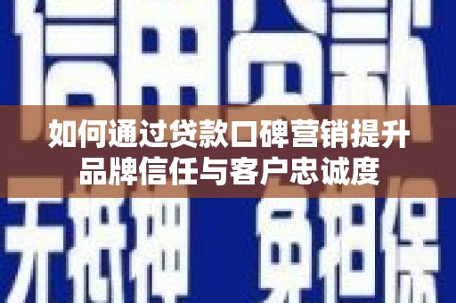 石嘴山如何通过贷款口碑营销提升品牌信任与客户忠诚度
