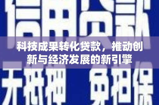 石嘴山科技成果转化贷款，推动创新与经济发展的新引擎