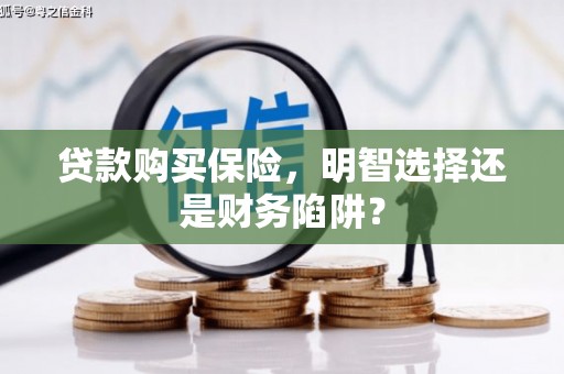 石嘴山贷款购买保险，明智选择还是财务陷阱？