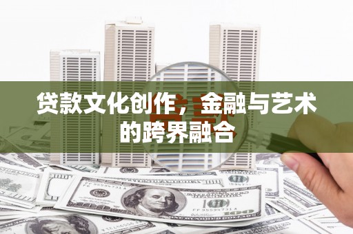 石嘴山贷款文化创作，金融与艺术的跨界融合